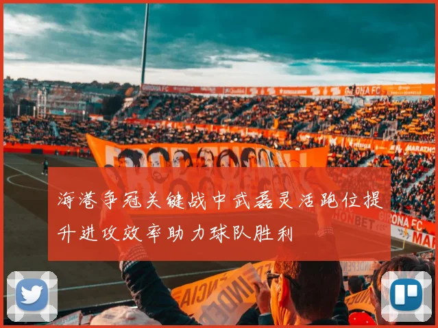 海港争冠关键战中武磊灵活跑位提升进攻效率助力球队胜利