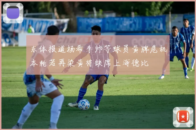 东体报道杨希李帅等球员黄牌危机本轮若再染黄将缺席上海德比