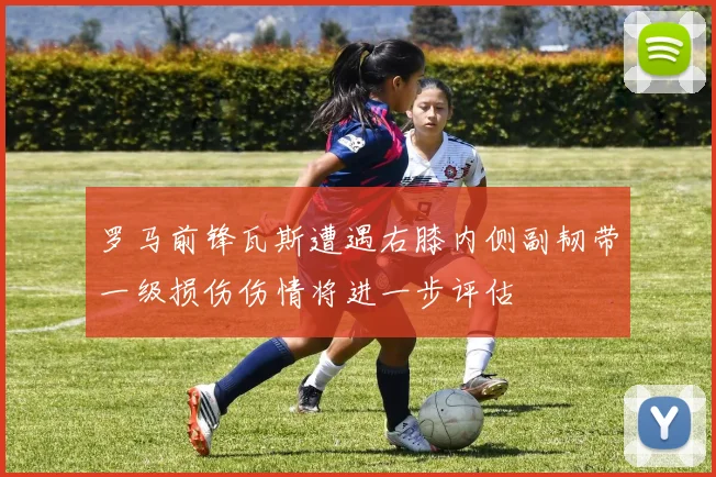 罗马前锋瓦斯遭遇右膝内侧副韧带一级损伤伤情将进一步评估