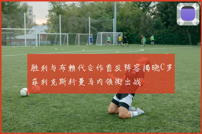 胜利与布赖代合作首发阵容揭晓C罗菲利克斯科曼马内领衔出战