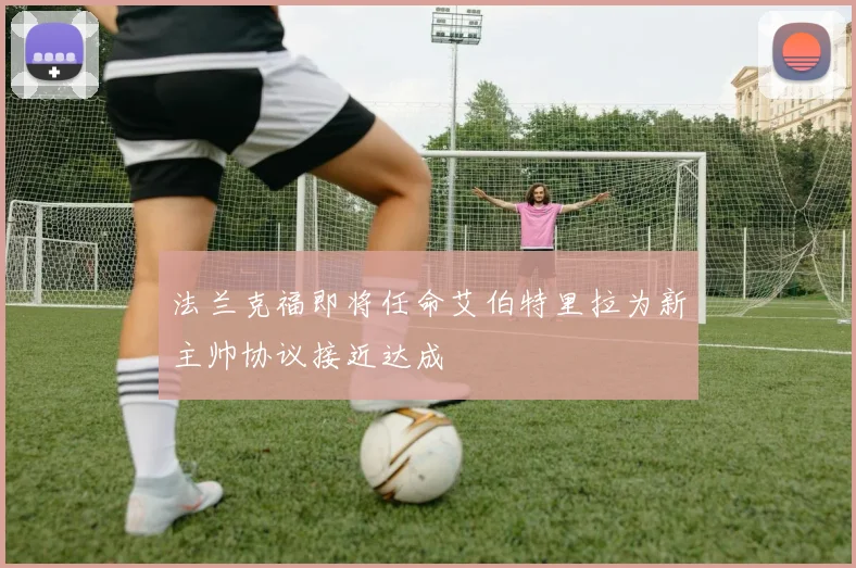 法兰克福即将任命艾伯特里拉为新主帅协议接近达成