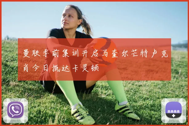 曼联季前集训开启马奎尔芒特卢克肖今日抵达卡灵顿