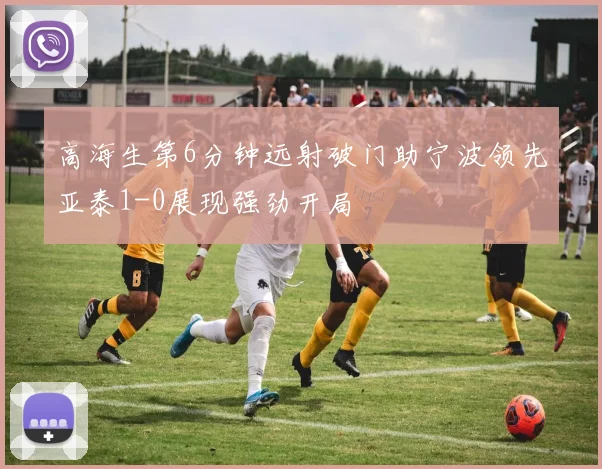 高海生第6分钟远射破门助宁波领先亚泰1-0展现强劲开局