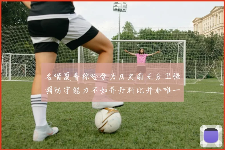名嘴夏普称哈登为历史前五分卫强调防守能力不如乔丹科比并非唯一标准