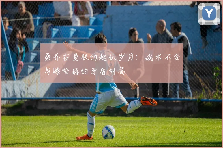 桑乔在曼联的起伏岁月：战术不合与滕哈赫的矛盾纠葛