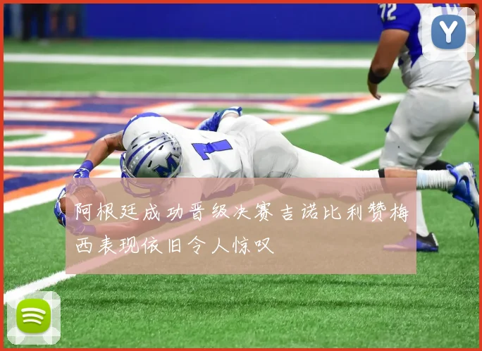 阿根廷成功晋级决赛吉诺比利赞梅西表现依旧令人惊叹