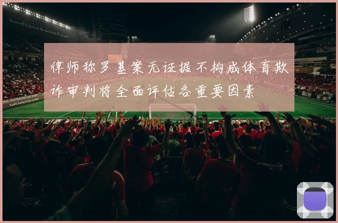律师称罗基案无证据不构成体育欺诈审判将全面评估各重要因素