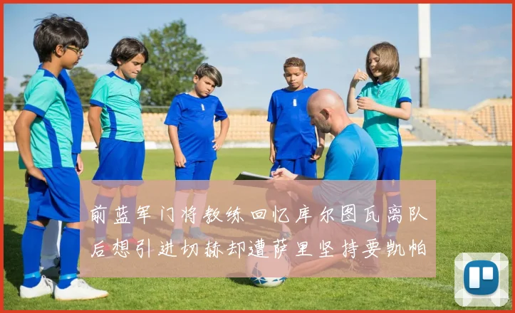 前蓝军门将教练回忆库尔图瓦离队后想引进切赫却遭萨里坚持要凯帕