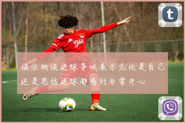 福法纳谈进球争议表示无论是自己还是恩佐进球都感到非常开心
