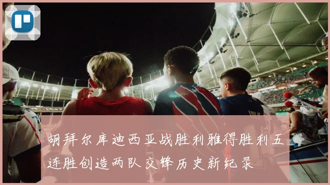 胡拜尔库迪西亚战胜利雅得胜利五连胜创造两队交锋历史新纪录