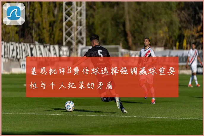 基恩批评B费传球选择强调赢球重要性与个人纪录的矛盾