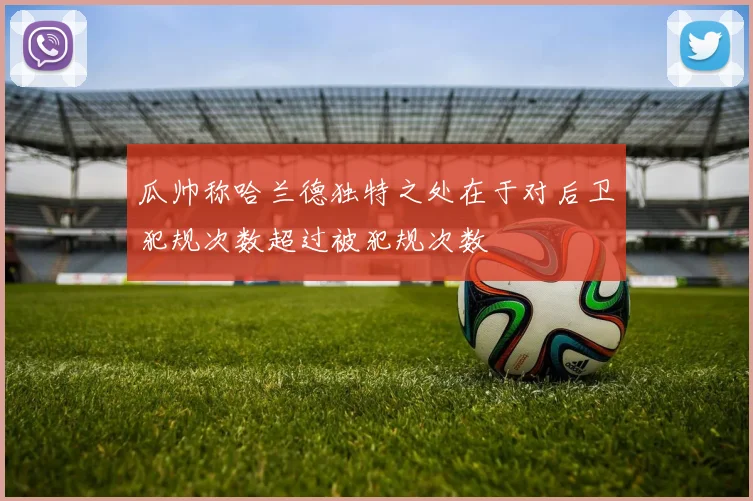 瓜帅称哈兰德独特之处在于对后卫犯规次数超过被犯规次数