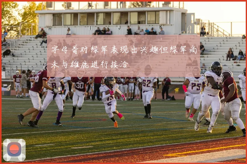 字母哥对绿军表现出兴趣但绿军尚未与雄鹿进行接洽
