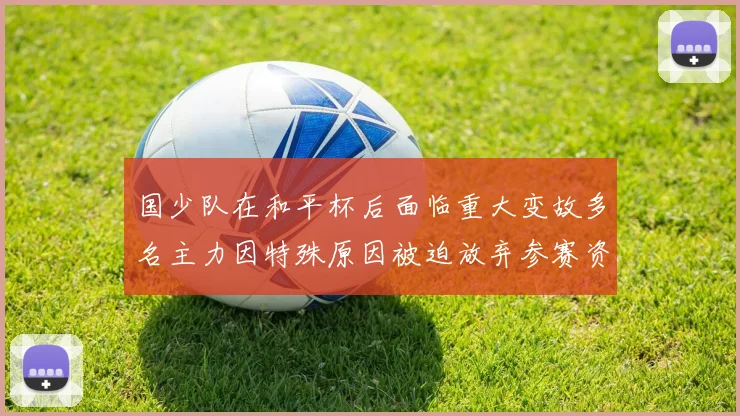 国少队在和平杯后面临重大变故多名主力因特殊原因被迫放弃参赛资格
