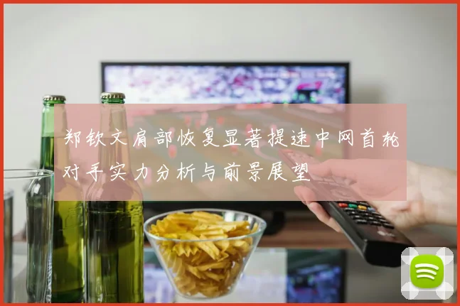 郑钦文肩部恢复显著提速中网首轮对手实力分析与前景展望