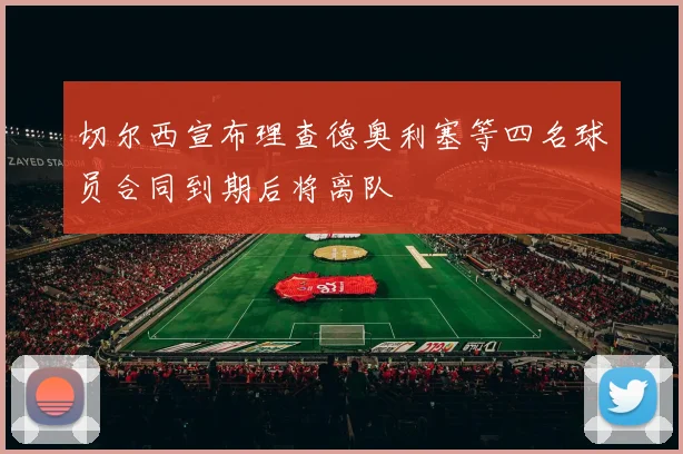 切尔西宣布理查德奥利塞等四名球员合同到期后将离队