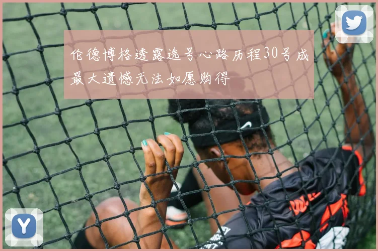 伦德博格透露选号心路历程30号成最大遗憾无法如愿购得
