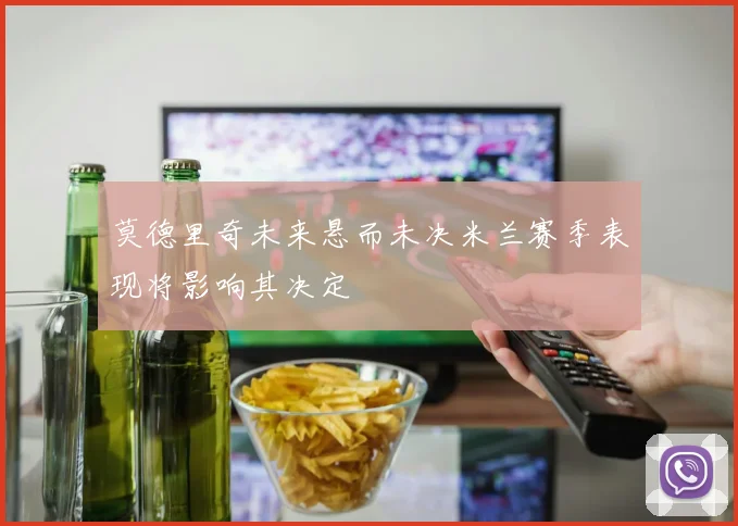 莫德里奇未来悬而未决米兰赛季表现将影响其决定