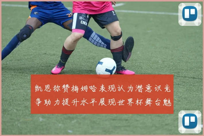 凯恩称赞梅姆哈表现认为潜意识竞争助力提升水平展现世界杯舞台魅力