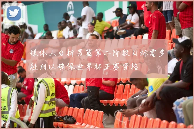 媒体人分析男篮第二阶段目标需多胜利以确保世界杯正赛资格