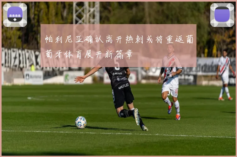 帕利尼亚确认离开热刺或将重返葡萄牙体育展开新篇章