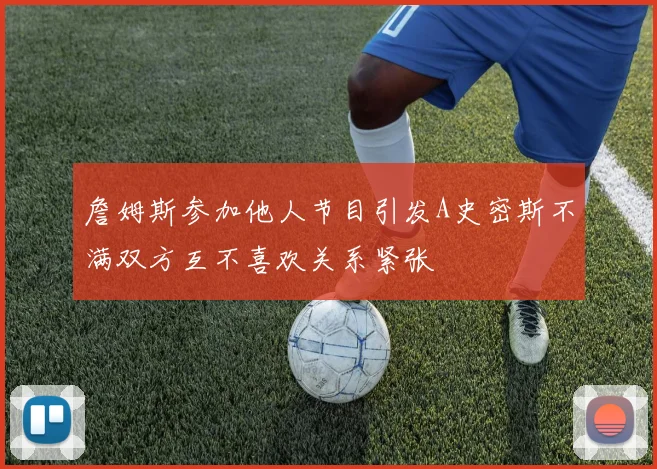 詹姆斯参加他人节目引发A史密斯不满双方互不喜欢关系紧张