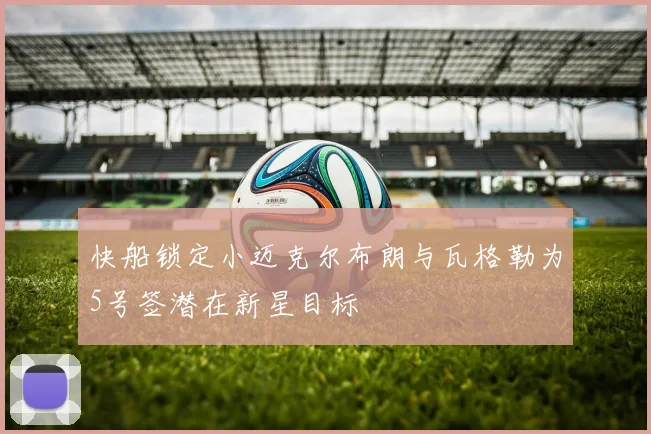 快船锁定小迈克尔布朗与瓦格勒为5号签潜在新星目标