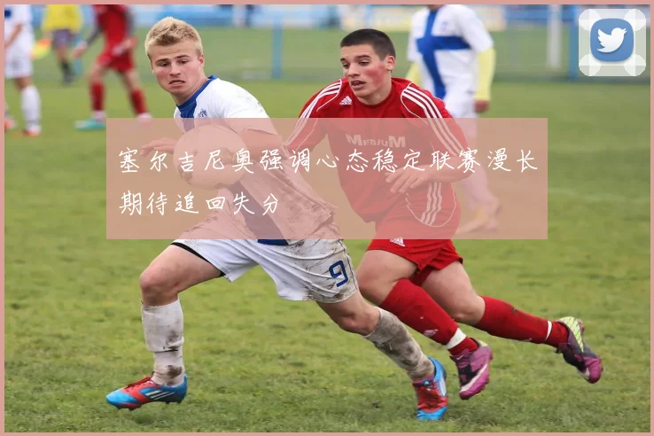塞尔吉尼奥强调心态稳定联赛漫长期待追回失分