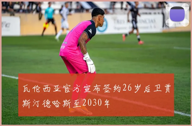 瓦伦西亚官方宣布签约26岁后卫贾斯汀德哈斯至2030年