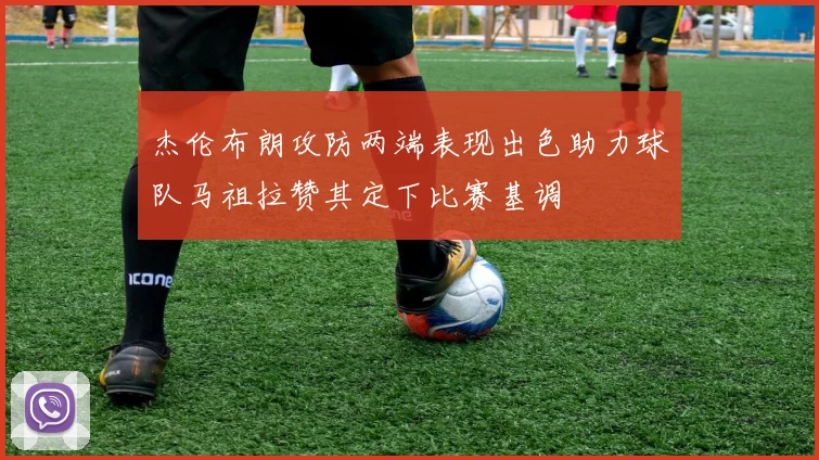 杰伦布朗攻防两端表现出色助力球队马祖拉赞其定下比赛基调